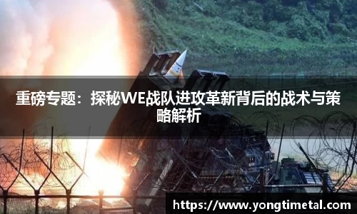 重磅专题：探秘WE战队进攻革新背后的战术与策略解析