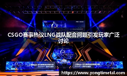 CSGO赛事热议LNG战队配合问题引发玩家广泛讨论