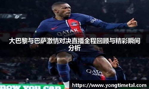 大巴黎与巴萨激情对决直播全程回顾与精彩瞬间分析