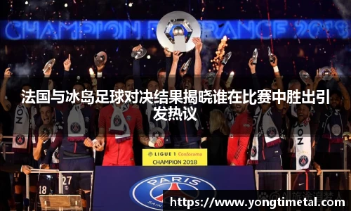 法国与冰岛足球对决结果揭晓谁在比赛中胜出引发热议