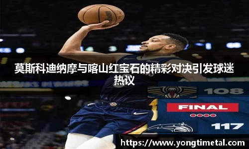 莫斯科迪纳摩与喀山红宝石的精彩对决引发球迷热议