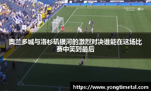 奥兰多城与洛杉矶银河的激烈对决谁能在这场比赛中笑到最后